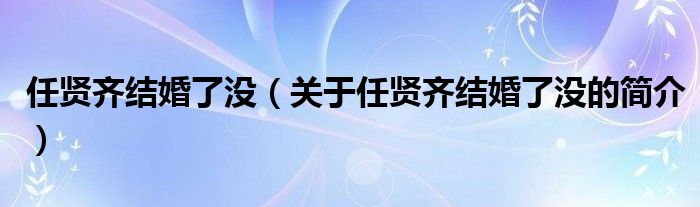 任賢齊結婚了沒（關于任賢齊結婚了沒的簡介）