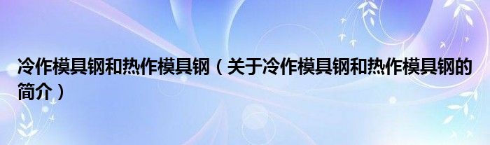 冷作模具鋼和熱作模具鋼（關(guān)于冷作模具鋼和熱作模具鋼的簡(jiǎn)介）