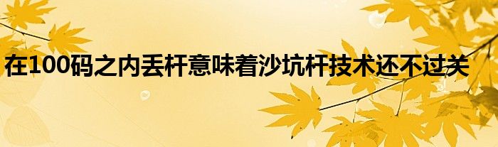 在100碼之內(nèi)丟桿意味著沙坑桿技術還不過關