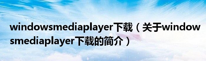 windowsmediaplayer下載（關于windowsmediaplayer下載的簡介）