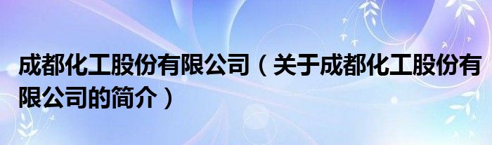 成都化工股份有限公司（關(guān)于成都化工股份有限公司的簡介）