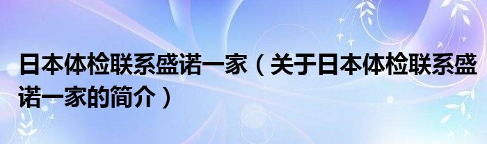 日本體檢聯(lián)系盛諾一家（關(guān)于日本體檢聯(lián)系盛諾一家的簡(jiǎn)介）