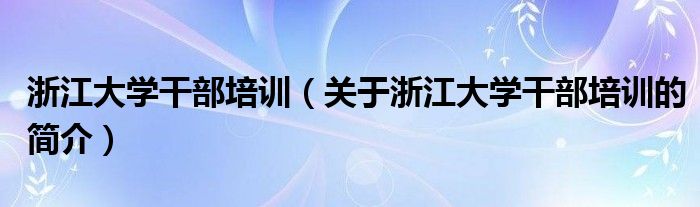 浙江大學(xué)干部培訓(xùn)（關(guān)于浙江大學(xué)干部培訓(xùn)的簡(jiǎn)介）