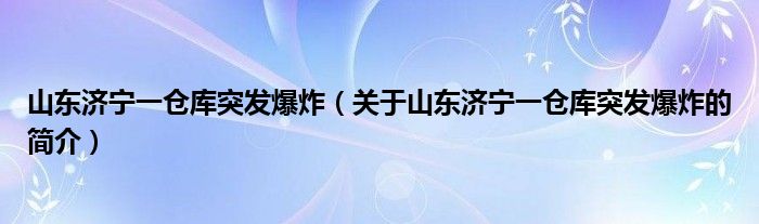 山東濟寧一倉庫突發(fā)爆炸（關于山東濟寧一倉庫突發(fā)爆炸的簡介）