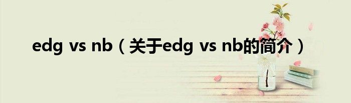 edg vs nb（關(guān)于edg vs nb的簡(jiǎn)介）