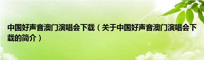 中國好聲音澳門演唱會下載（關(guān)于中國好聲音澳門演唱會下載的簡介）