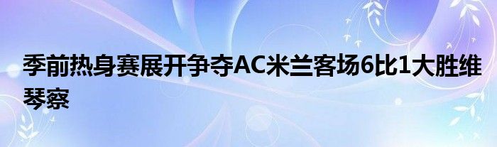 季前熱身賽展開爭(zhēng)奪AC米蘭客場(chǎng)6比1大勝維琴察