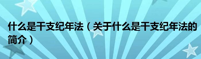 什么是干支紀年法（關(guān)于什么是干支紀年法的簡介）