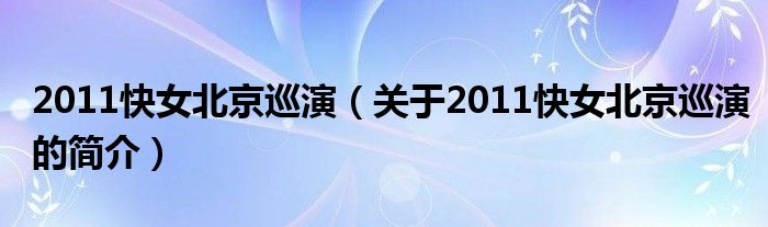 2011快女北京巡演（關(guān)于2011快女北京巡演的簡(jiǎn)介）