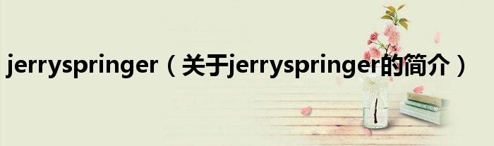 jerryspringer（關(guān)于jerryspringer的簡(jiǎn)介）