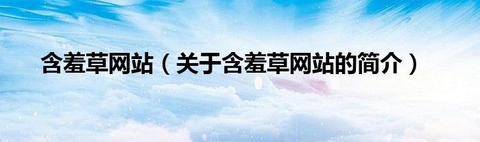 含羞草網(wǎng)站（關(guān)于含羞草網(wǎng)站的簡(jiǎn)介）