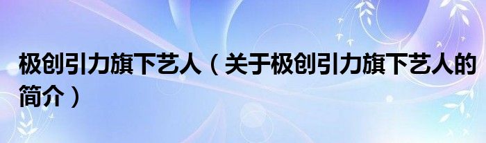 極創(chuàng)引力旗下藝人（關于極創(chuàng)引力旗下藝人的簡介）