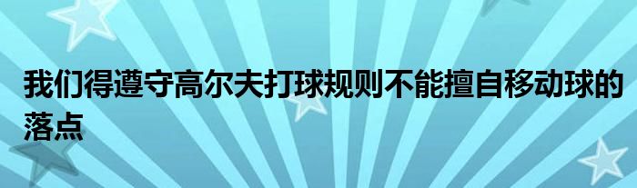 我們得遵守高爾夫打球規(guī)則不能擅自移動球的落點