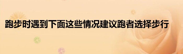 跑步時遇到下面這些情況建議跑者選擇步行