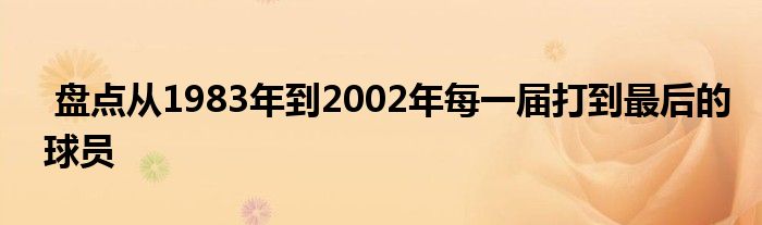  盤點(diǎn)從1983年到2002年每一屆打到最后的球員