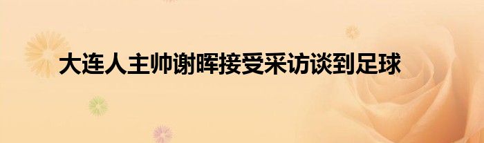 大連人主帥謝暉接受采訪談到足球