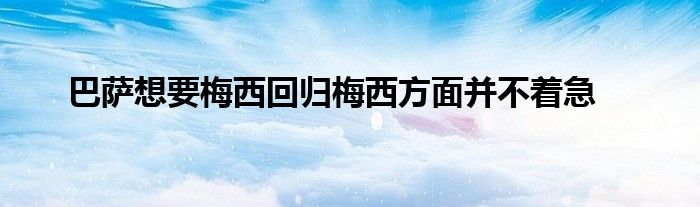 巴薩想要梅西回歸梅西方面并不著急