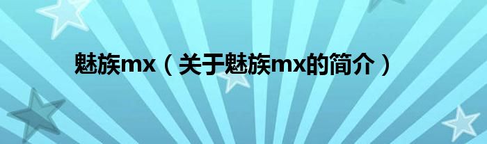 魅族mx（關(guān)于魅族mx的簡(jiǎn)介）