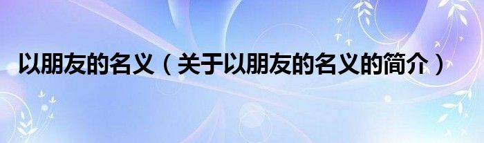 以朋友的名義（關(guān)于以朋友的名義的簡(jiǎn)介）