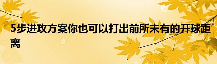 5步進(jìn)攻方案你也可以打出前所未有的開(kāi)球距離