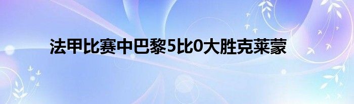 法甲比賽中巴黎5比0大勝克萊蒙