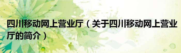 四川移動網(wǎng)上營業(yè)廳（關于四川移動網(wǎng)上營業(yè)廳的簡介）