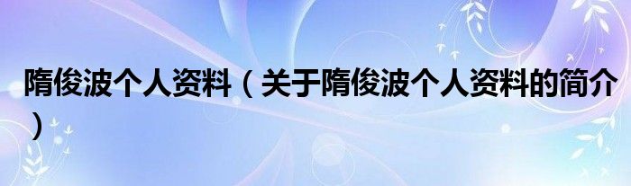 隋俊波個(gè)人資料（關(guān)于隋俊波個(gè)人資料的簡介）