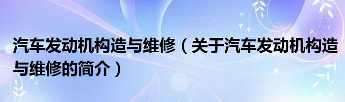 汽車發(fā)動機構(gòu)造與維修（關(guān)于汽車發(fā)動機構(gòu)造與維修的簡介）