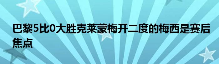 巴黎5比0大勝克萊蒙梅開二度的梅西是賽后焦點(diǎn)