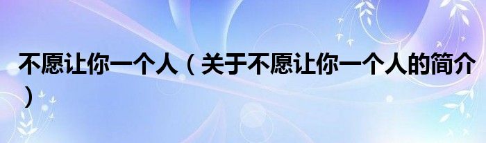 不愿讓你一個人（關(guān)于不愿讓你一個人的簡介）