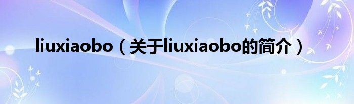 liuxiaobo（關于liuxiaobo的簡介）