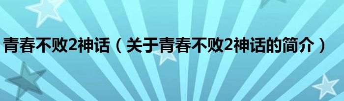 青春不敗2神話（關(guān)于青春不敗2神話的簡(jiǎn)介）