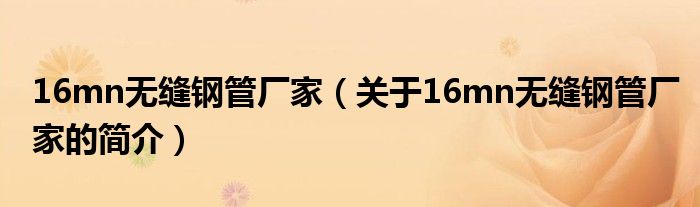 16mn無(wú)縫鋼管廠家（關(guān)于16mn無(wú)縫鋼管廠家的簡(jiǎn)介）