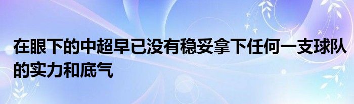 在眼下的中超早已沒有穩(wěn)妥拿下任何一支球隊的實力和底氣