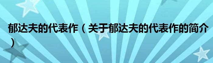 郁達(dá)夫的代表作（關(guān)于郁達(dá)夫的代表作的簡(jiǎn)介）