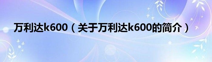 萬利達k600（關(guān)于萬利達k600的簡介）