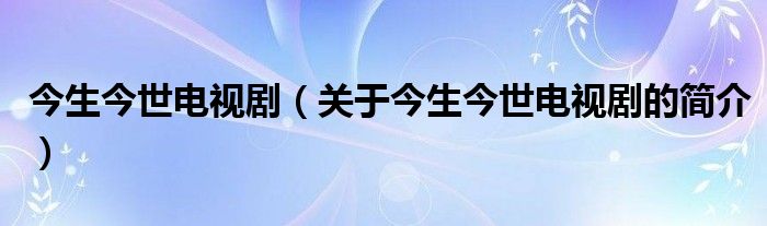 今生今世電視?。P(guān)于今生今世電視劇的簡介）