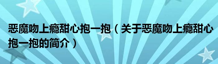 惡魔吻上癮甜心抱一抱（關(guān)于惡魔吻上癮甜心抱一抱的簡介）