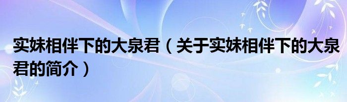 實妹相伴下的大泉君（關于實妹相伴下的大泉君的簡介）