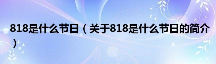 818是什么節(jié)日（關(guān)于818是什么節(jié)日的簡(jiǎn)介）