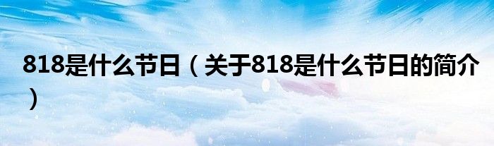 818是什么節(jié)日（關(guān)于818是什么節(jié)日的簡(jiǎn)介）