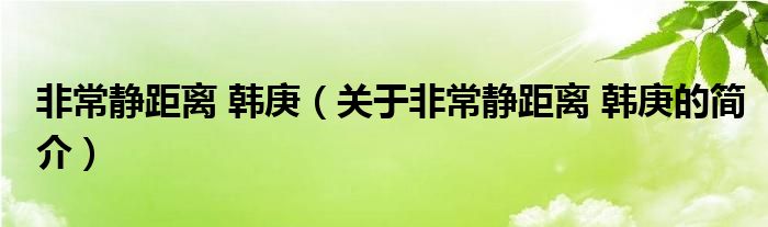 非常靜距離 韓庚（關于非常靜距離 韓庚的簡介）