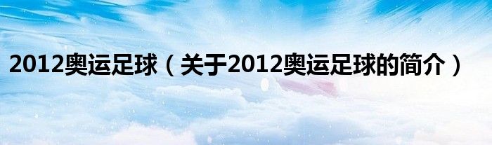 2012奧運(yùn)足球（關(guān)于2012奧運(yùn)足球的簡(jiǎn)介）