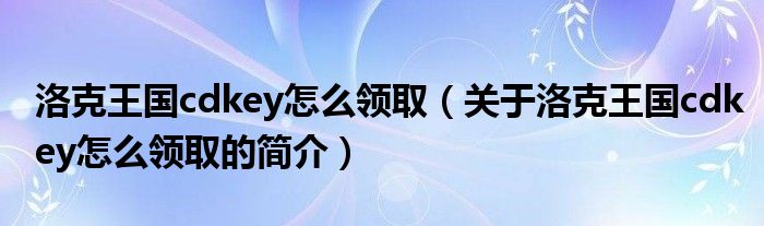 洛克王國cdkey怎么領?。P于洛克王國cdkey怎么領取的簡介）