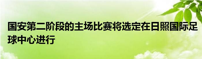 國安第二階段的主場(chǎng)比賽將選定在日照國際足球中心進(jìn)行