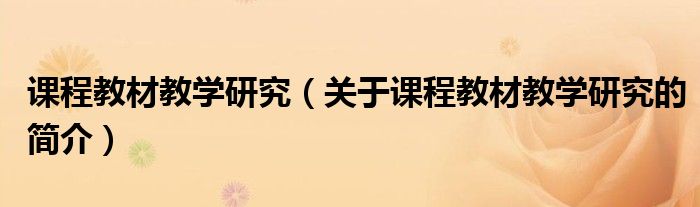 課程教材教學(xué)研究（關(guān)于課程教材教學(xué)研究的簡(jiǎn)介）