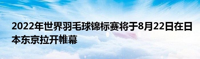 2022年世界羽毛球錦標(biāo)賽將于8月22日在日本東京拉開帷幕