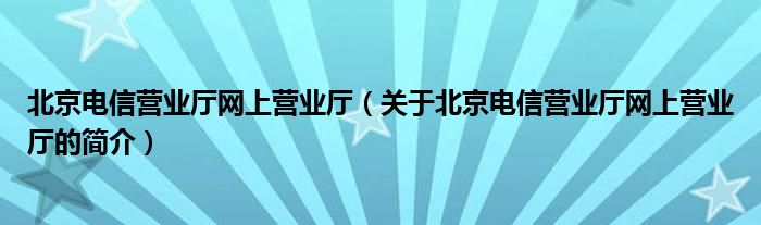 北京電信營(yíng)業(yè)廳網(wǎng)上營(yíng)業(yè)廳（關(guān)于北京電信營(yíng)業(yè)廳網(wǎng)上營(yíng)業(yè)廳的簡(jiǎn)介）