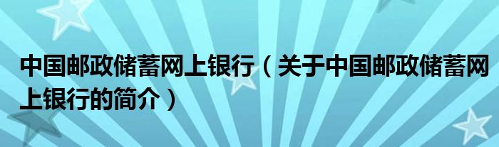 中國郵政儲蓄網上銀行（關于中國郵政儲蓄網上銀行的簡介）