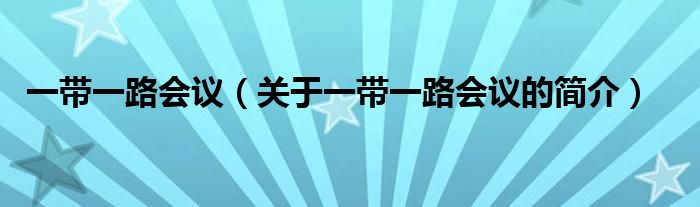 一帶一路會(huì)議（關(guān)于一帶一路會(huì)議的簡介）